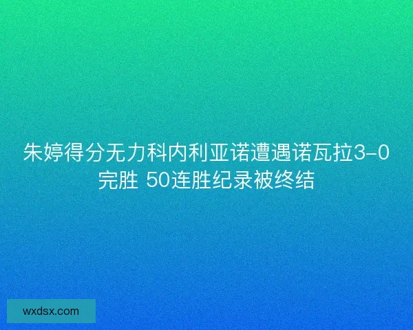 朱婷得分无力科内利亚诺遭遇诺瓦拉3-0完胜 50连胜纪录被终结