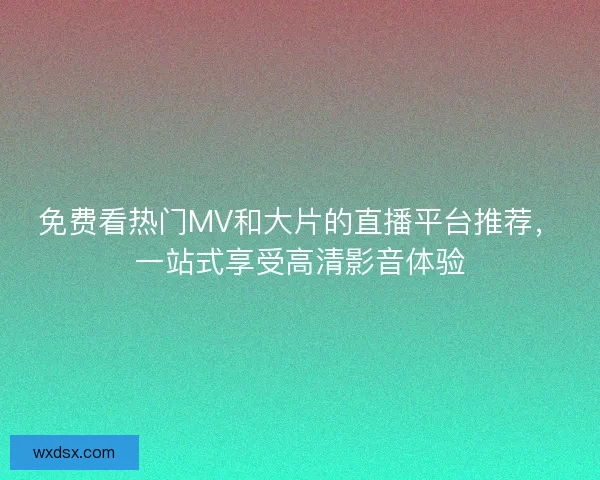 免费看热门MV和大片的直播平台推荐，一站式享受高清影音体验