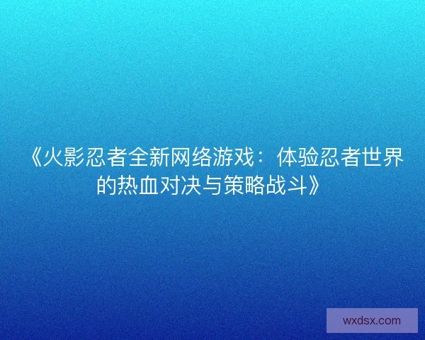《火影忍者全新网络游戏：体验忍者世界的热血对决与策略战斗》