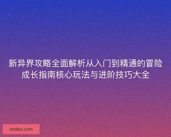 新异界攻略全面解析从入门到精通的冒险成长指南核心玩法与进阶技巧大全