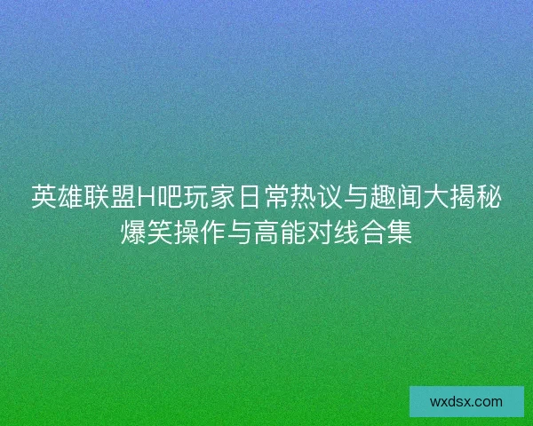英雄联盟H吧玩家日常热议与趣闻大揭秘爆笑操作与高能对线合集 英雄联盟H吧玩家日常热议与趣闻大揭秘爆笑操作与高能对线合集
