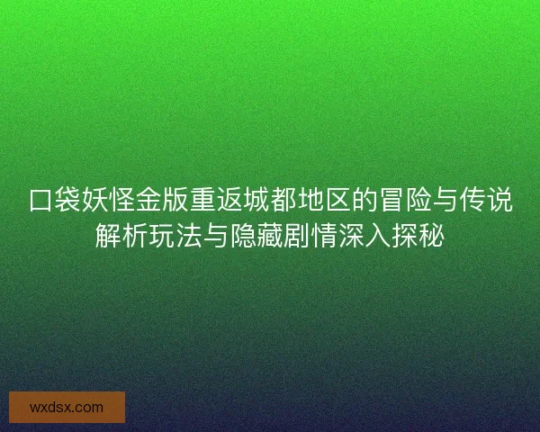 口袋妖怪金版重返城都地区的冒险与传说解析玩法与隐藏剧情深入探秘