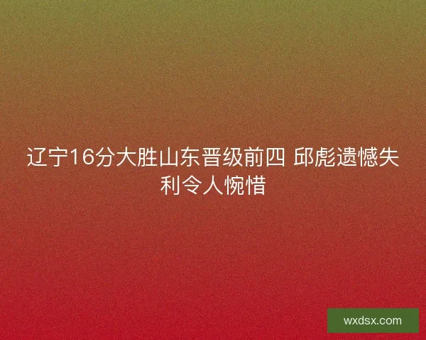 辽宁16分大胜山东晋级前四 邱彪遗憾失利令人惋惜