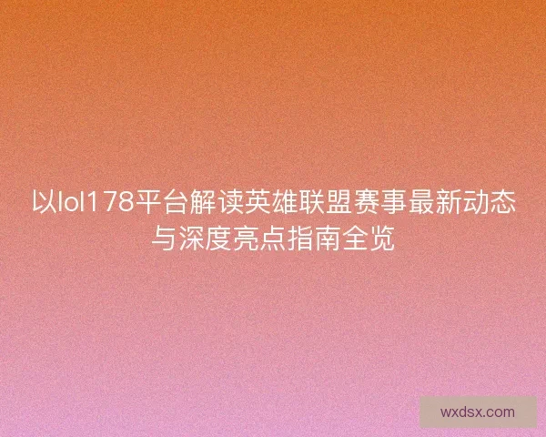 以lol178平台解读英雄联盟赛事最新动态与深度亮点指南全览