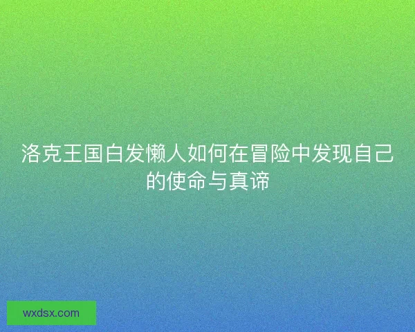 洛克王国白发懒人如何在冒险中发现自己的使命与真谛