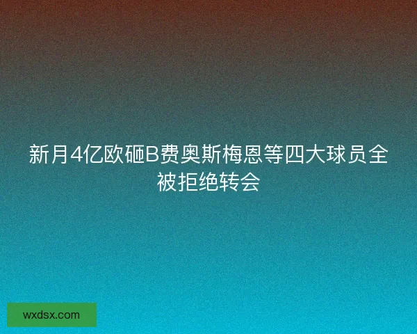 新月4亿欧砸B费奥斯梅恩等四大球员全被拒绝转会