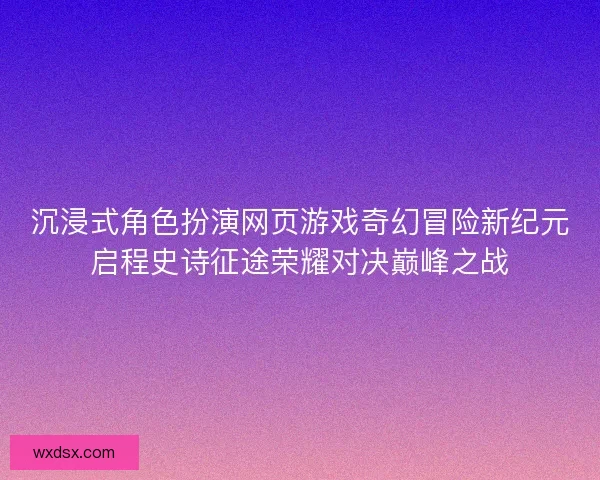 沉浸式角色扮演网页游戏奇幻冒险新纪元启程史诗征途荣耀对决巅峰之战