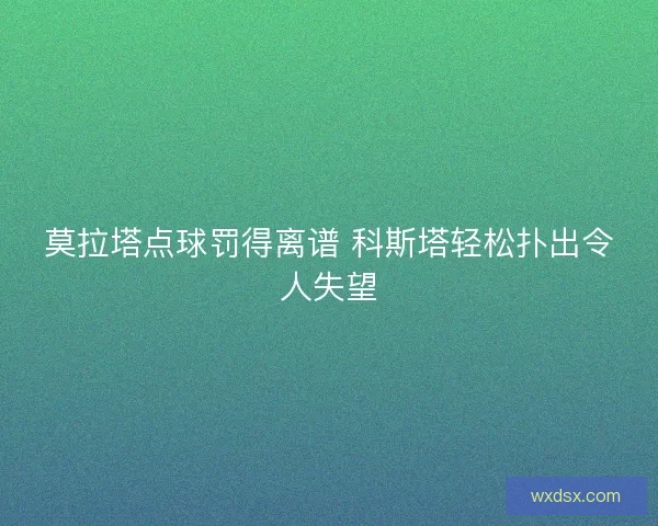 莫拉塔点球罚得离谱 科斯塔轻松扑出令人失望 莫拉塔点球罚得离谱 科斯塔轻松扑出令人失望