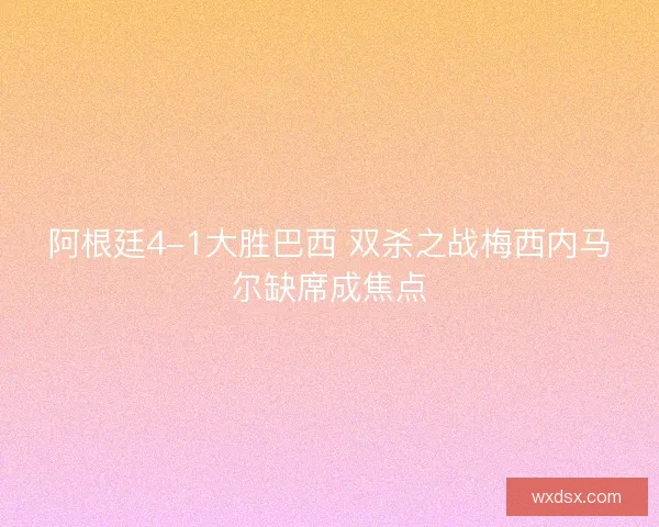 阿根廷4-1大胜巴西 双杀之战梅西内马尔缺席成焦点