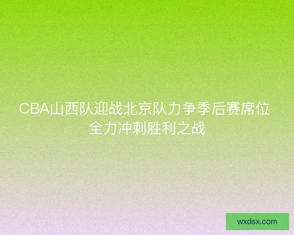 CBA山西队迎战北京队力争季后赛席位 全力冲刺胜利之战 CBA山西队迎战北京队力争季后赛席位 全力冲刺胜利之战