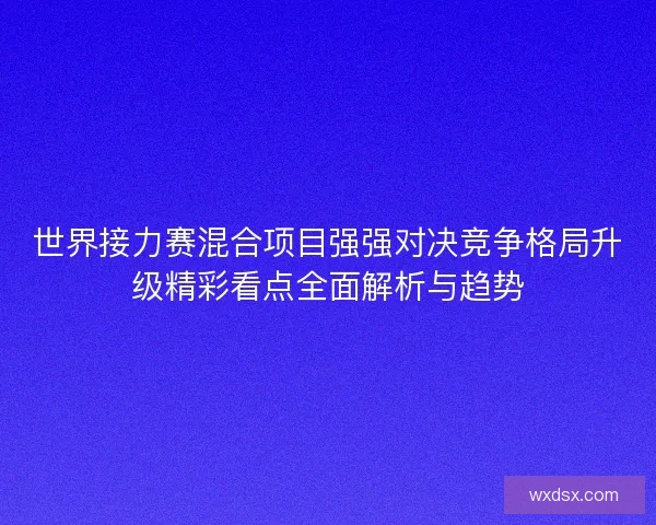 世界接力赛混合项目强强对决竞争格局升级精彩看点全面解析与趋势 世界接力赛混合项目强强对决竞争格局升级精彩看点全面解析与趋势