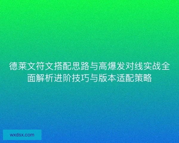德莱文符文搭配思路与高爆发对线实战全面解析进阶技巧与版本适配策略