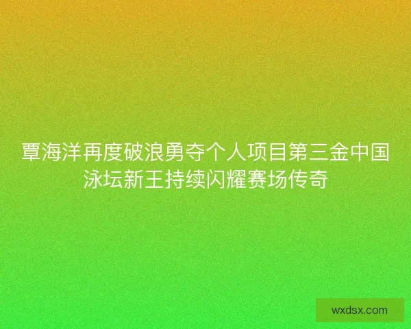 覃海洋再度破浪勇夺个人项目第三金中国泳坛新王持续闪耀赛场传奇 覃海洋再度破浪勇夺个人项目第三金中国泳坛新王持续闪耀赛场传奇