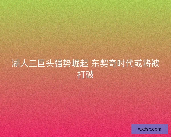湖人三巨头强势崛起 东契奇时代或将被打破