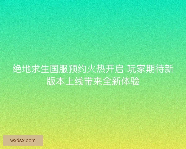 绝地求生国服预约火热开启 玩家期待新版本上线带来全新体验