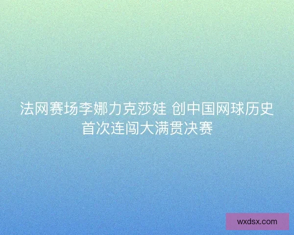 法网赛场李娜力克莎娃 创中国网球历史首次连闯大满贯决赛