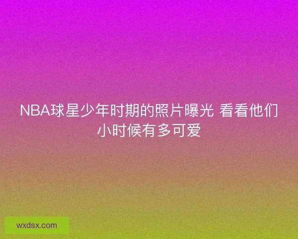 NBA球星少年时期的照片曝光 看看他们小时候有多可爱