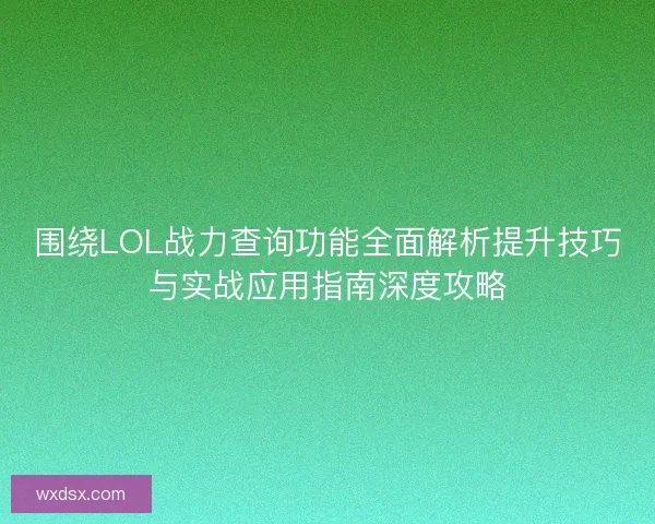 围绕LOL战力查询功能全面解析提升技巧与实战应用指南深度攻略