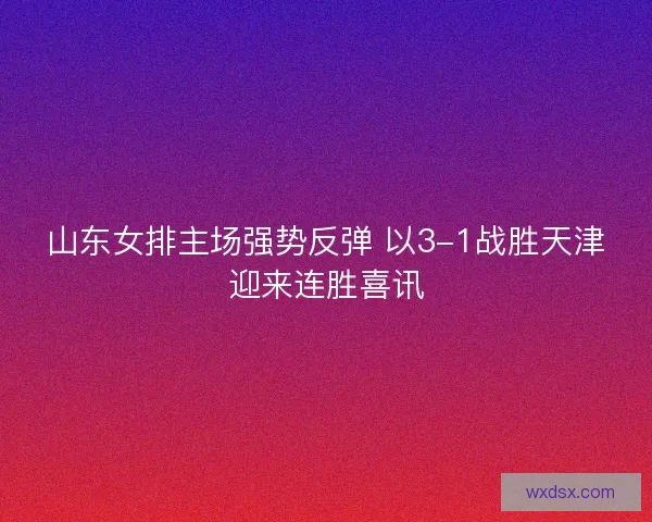 山东女排主场强势反弹 以3-1战胜天津迎来连胜喜讯
