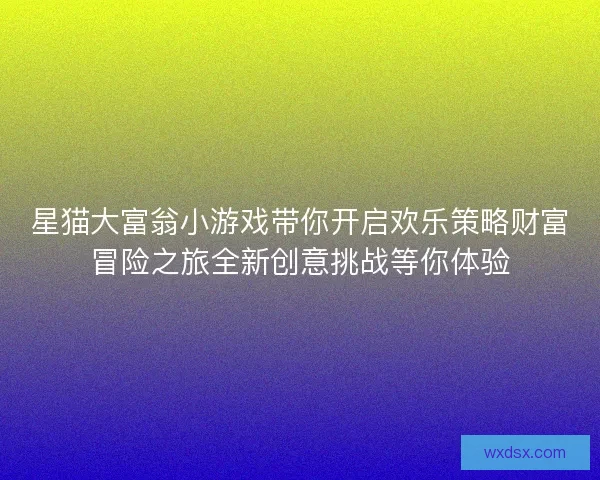 星猫大富翁小游戏带你开启欢乐策略财富冒险之旅全新创意挑战等你体验
