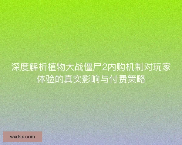 深度解析植物大战僵尸2内购机制对玩家体验的真实影响与付费策略