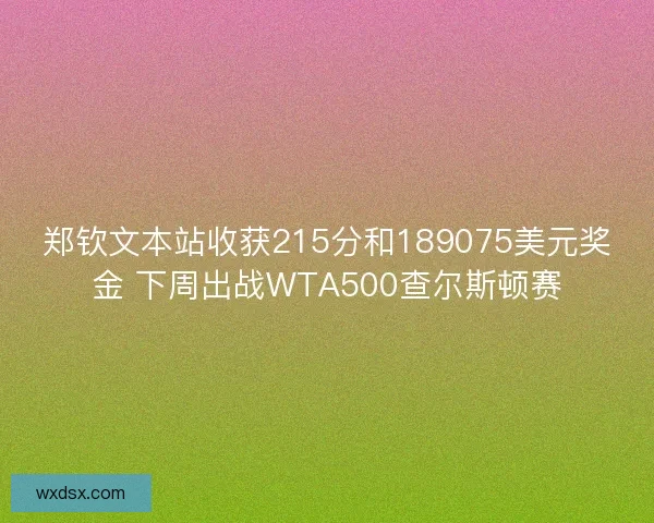 郑钦文本站收获215分和189075美元奖金 下周出战WTA500查尔斯顿赛