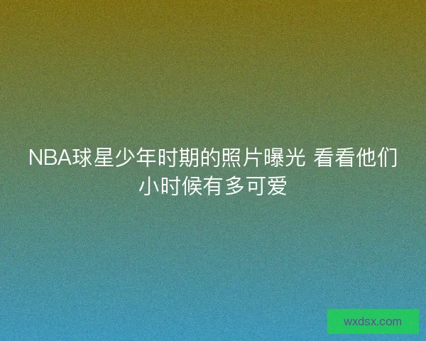 NBA球星少年时期的照片曝光 看看他们小时候有多可爱
