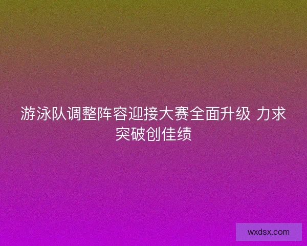 游泳队调整阵容迎接大赛全面升级 力求突破创佳绩