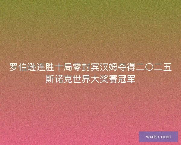 罗伯逊连胜十局零封宾汉姆夺得二〇二五斯诺克世界大奖赛冠军