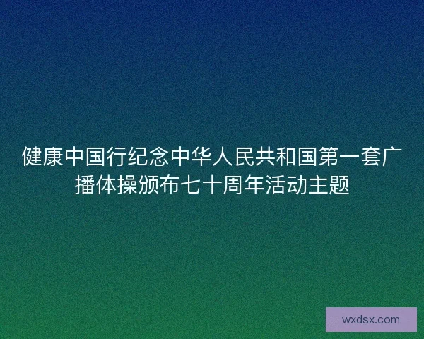 健康中国行纪念中华人民共和国第一套广播体操颁布七十周年活动主题 健康中国行纪念中华人民共和国第一套广播体操颁布七十周年活动主题