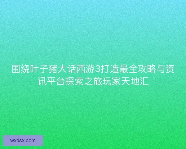 围绕叶子猪大话西游3打造最全攻略与资讯平台探索之旅玩家天地汇 围绕叶子猪大话西游3打造最全攻略与资讯平台探索之旅玩家天地汇