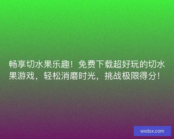 畅享切水果乐趣!免费下载超好玩的切水果游戏,轻松消磨时光,挑战极限得分! 畅享切水果乐趣!免费下载超好玩的切水果游戏,轻松消磨时光,挑战极限得分!