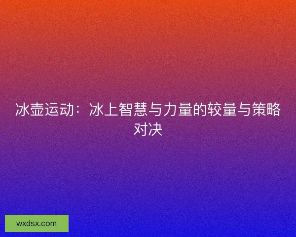 冰壶运动：冰上智慧与力量的较量与策略对决