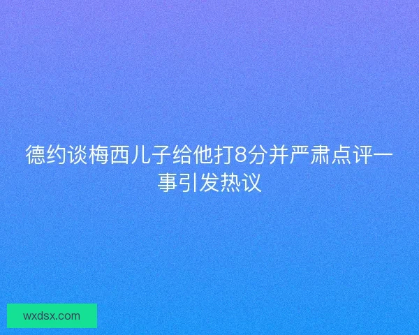 德约谈梅西儿子给他打8分并严肃点评一事引发热议