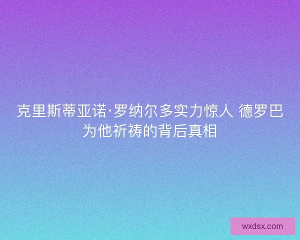 克里斯蒂亚诺·罗纳尔多实力惊人 德罗巴为他祈祷的背后真相 克里斯蒂亚诺·罗纳尔多实力惊人 德罗巴为他祈祷的背后真相